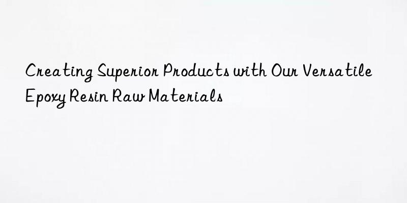 Creating Superior Products with Our Versatile Epoxy Resin Raw Materials