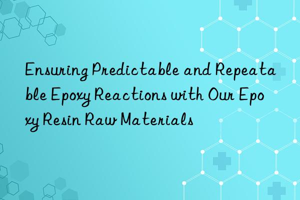Ensuring Predictable and Repeatable Epoxy Reactions with Our Epoxy Resin Raw Materials