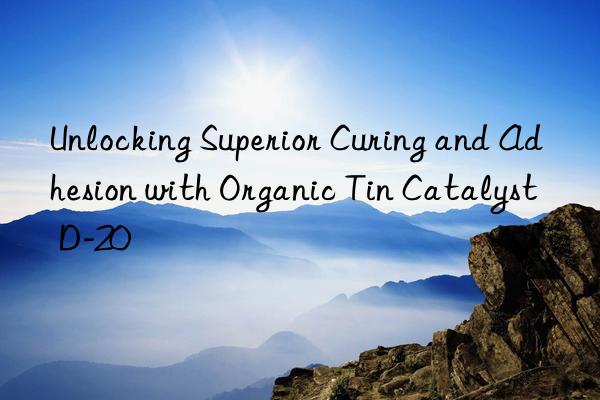 Unlocking Superior Curing and Adhesion with Organic Tin Catalyst D-20