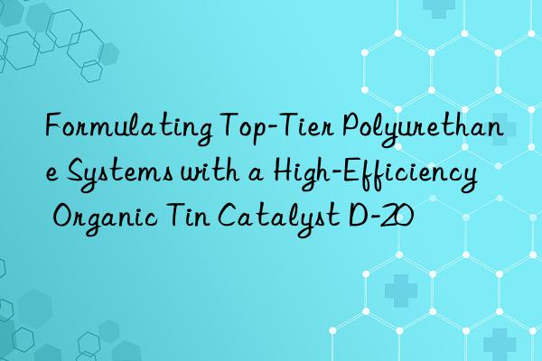 Formulating Top-Tier Polyurethane Systems with a High-Efficiency Organic Tin Catalyst D-20