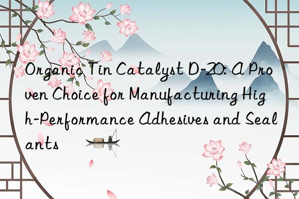 Organic Tin Catalyst D-20: A Proven Choice for Manufacturing High-Performance Adhesives and Sealants
