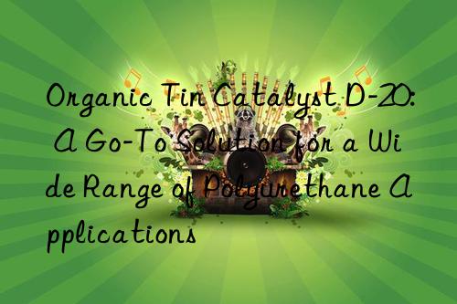 Organic Tin Catalyst D-20: A Go-To Solution for a Wide Range of Polyurethane Applications