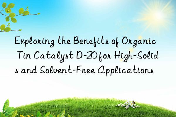 Exploring the Benefits of Organic Tin Catalyst D-20 for High-Solids and Solvent-Free Applications