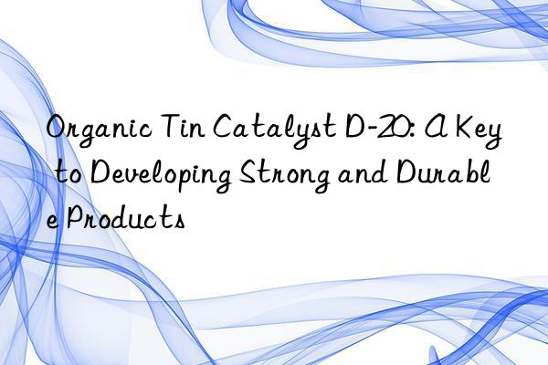 Organic Tin Catalyst D-20: A Key to Developing Strong and Durable Products
