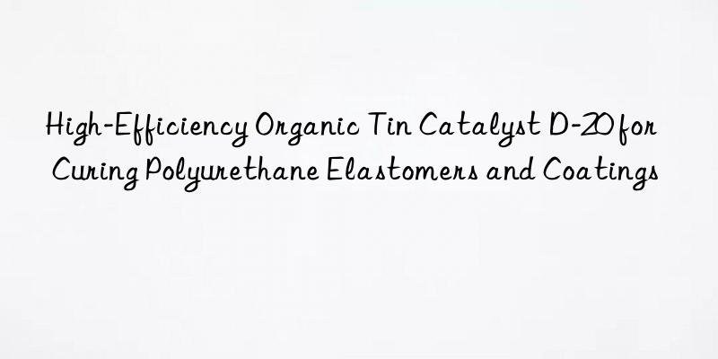 High-Efficiency Organic Tin Catalyst D-20 for Curing Polyurethane Elastomers and Coatings