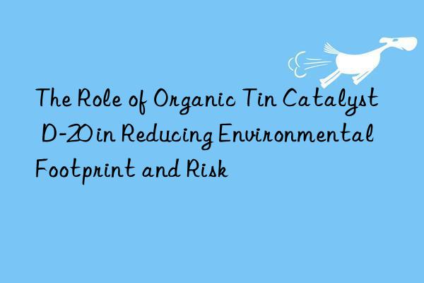 The Role of Organic Tin Catalyst D-20 in Reducing Environmental Footprint and Risk