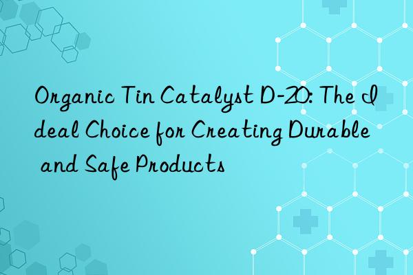 Organic Tin Catalyst D-20: The Ideal Choice for Creating Durable and Safe Products