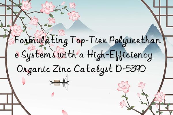 Formulating Top-Tier Polyurethane Systems with a High-Efficiency Organic Zinc Catalyst D-5390