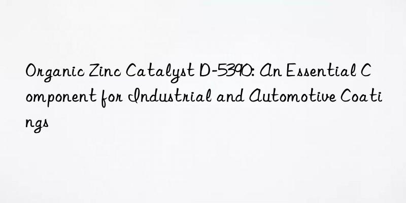 Organic Zinc Catalyst D-5390: An Essential Component for Industrial and Automotive Coatings
