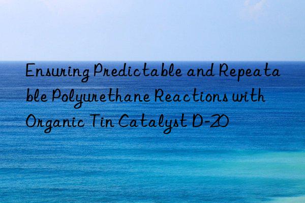 Ensuring Predictable and Repeatable Polyurethane Reactions with Organic Tin Catalyst D-20