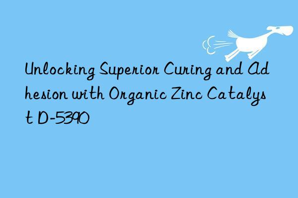 Unlocking Superior Curing and Adhesion with Organic Zinc Catalyst D-5390