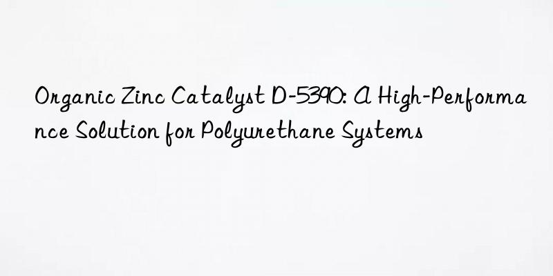 Organic Zinc Catalyst D-5390: A High-Performance Solution for Polyurethane Systems