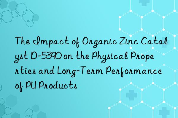 The Impact of Organic Zinc Catalyst D-5390 on the Physical Properties and Long-Term Performance of PU Products