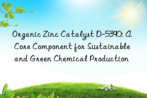 Organic Zinc Catalyst D-5390: A Core Component for Sustainable and Green Chemical Production