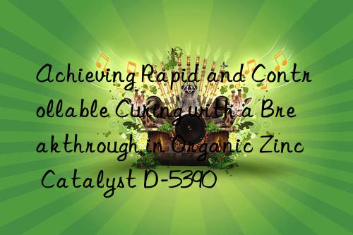 Achieving Rapid and Controllable Curing with a Breakthrough in Organic Zinc Catalyst D-5390
