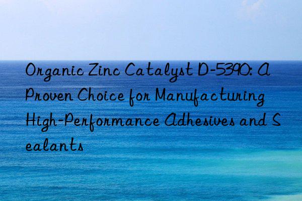 Organic Zinc Catalyst D-5390: A Proven Choice for Manufacturing High-Performance Adhesives and Sealants