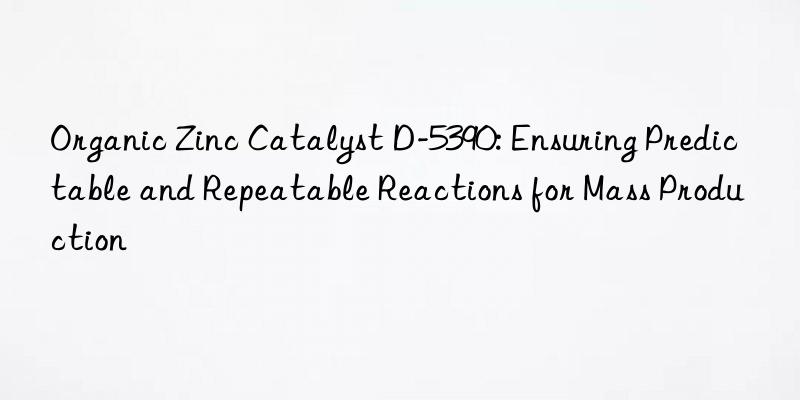 Organic Zinc Catalyst D-5390: Ensuring Predictable and Repeatable Reactions for Mass Production