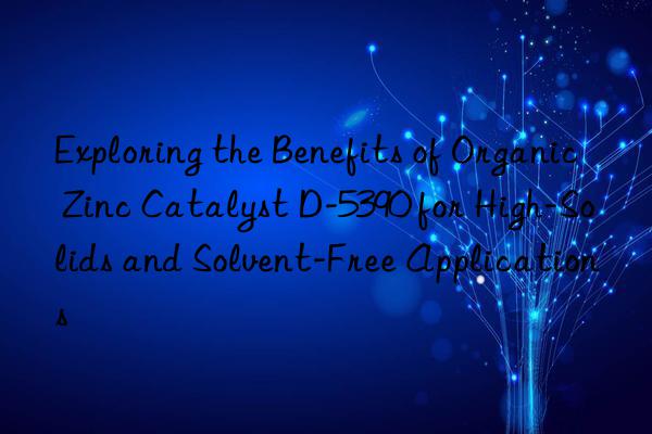 Exploring the Benefits of Organic Zinc Catalyst D-5390 for High-Solids and Solvent-Free Applications