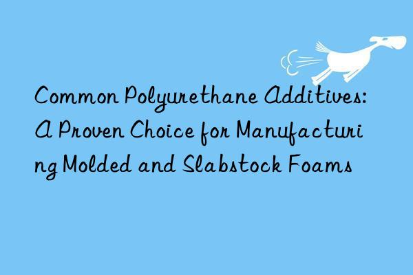Common Polyurethane Additives: A Proven Choice for Manufacturing Molded and Slabstock Foams