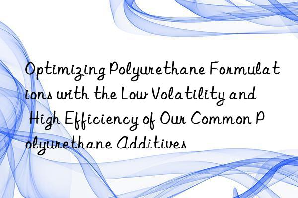 Optimizing Polyurethane Formulations with the Low Volatility and High Efficiency of Our Common Polyurethane Additives