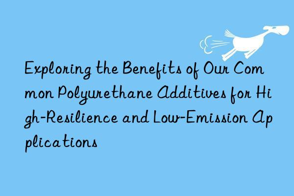 Exploring the Benefits of Our Common Polyurethane Additives for High-Resilience and Low-Emission Applications