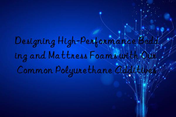 Designing High-Performance Bedding and Mattress Foams with Our Common Polyurethane Additives