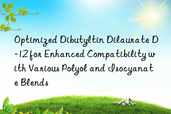 Optimized Dibutyltin Dilaurate D-12 for Enhanced Compatibility with Various Polyol and Isocyanate Blends