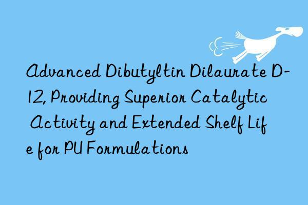 Advanced Dibutyltin Dilaurate D-12, Providing Superior Catalytic Activity and Extended Shelf Life for PU Formulations
