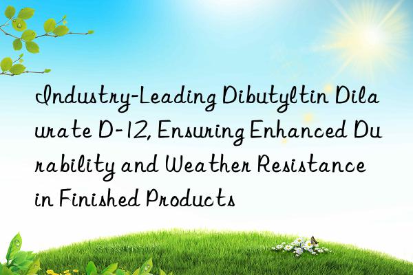 Industry-Leading Dibutyltin Dilaurate D-12, Ensuring Enhanced Durability and Weather Resistance in Finished Products