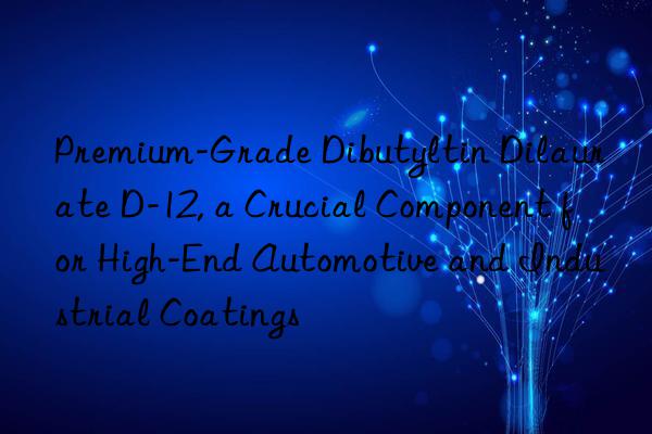 Premium-Grade Dibutyltin Dilaurate D-12, a Crucial Component for High-End Automotive and Industrial Coatings