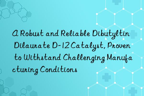 A Robust and Reliable Dibutyltin Dilaurate D-12 Catalyst, Proven to Withstand Challenging Manufacturing Conditions