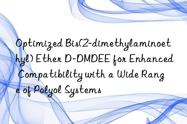 Optimized Bis(2-dimethylaminoethyl) Ether D-DMDEE for Enhanced Compatibility with a Wide Range of Polyol Systems