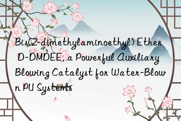 Bis(2-dimethylaminoethyl) Ether D-DMDEE, a Powerful Auxiliary Blowing Catalyst for Water-Blown PU Systems