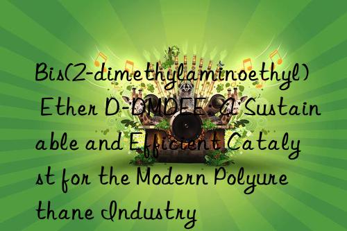 Bis(2-dimethylaminoethyl) Ether D-DMDEE: A Sustainable and Efficient Catalyst for the Modern Polyurethane Industry