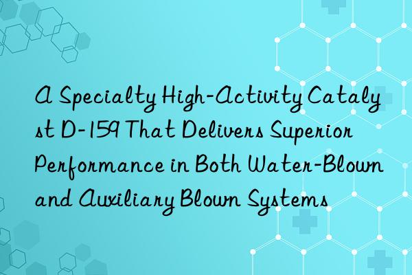 A Specialty High-Activity Catalyst D-159 That Delivers Superior Performance in Both Water-Blown and Auxiliary Blown Systems