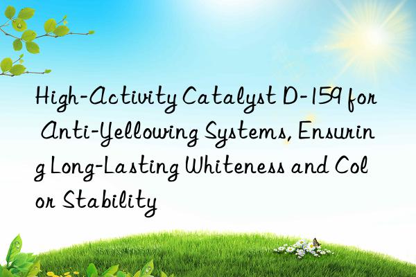 High-Activity Catalyst D-159 for Anti-Yellowing Systems, Ensuring Long-Lasting Whiteness and Color Stability