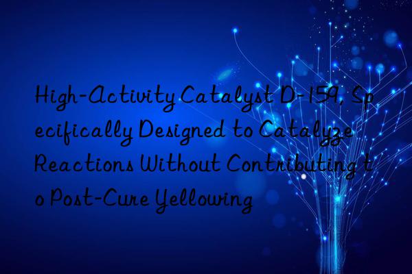 High-Activity Catalyst D-159, Specifically Designed to Catalyze Reactions Without Contributing to Post-Cure Yellowing