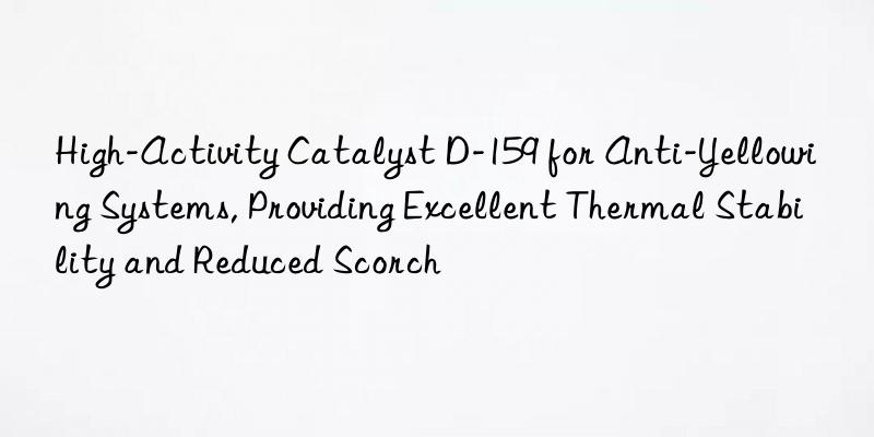 High-Activity Catalyst D-159 for Anti-Yellowing Systems, Providing Excellent Thermal Stability and Reduced Scorch