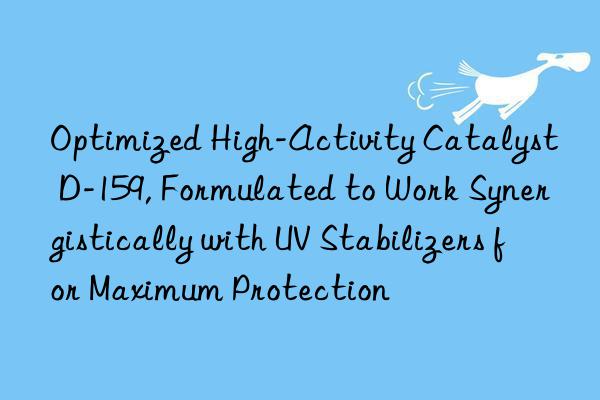 Optimized High-Activity Catalyst D-159, Formulated to Work Synergistically with UV Stabilizers for Maximum Protection