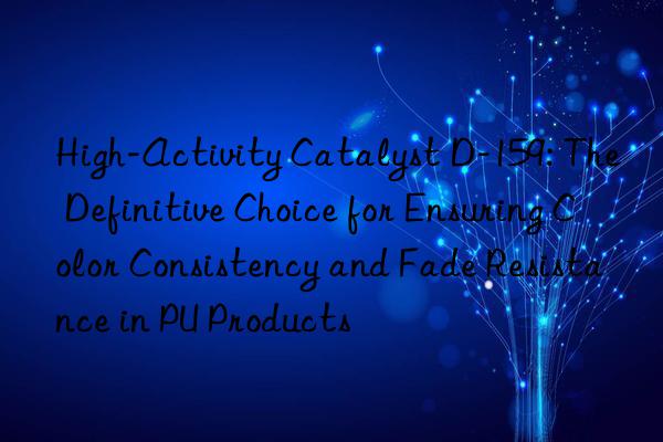 High-Activity Catalyst D-159: The Definitive Choice for Ensuring Color Consistency and Fade Resistance in PU Products