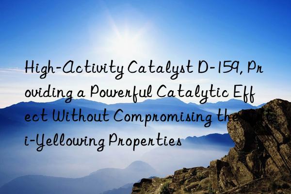 High-Activity Catalyst D-159, Providing a Powerful Catalytic Effect Without Compromising the Anti-Yellowing Properties