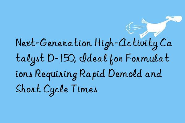 Next-Generation High-Activity Catalyst D-150, Ideal for Formulations Requiring Rapid Demold and Short Cycle Times