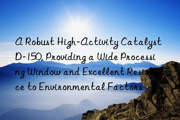 A Robust High-Activity Catalyst D-150, Providing a Wide Processing Window and Excellent Resistance to Environmental Factors