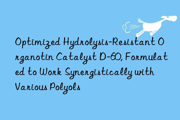 Optimized Hydrolysis-Resistant Organotin Catalyst D-60, Formulated to Work Synergistically with Various Polyols