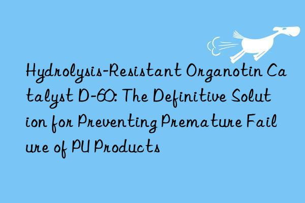 Hydrolysis-Resistant Organotin Catalyst D-60: The Definitive Solution for Preventing Premature Failure of PU Products