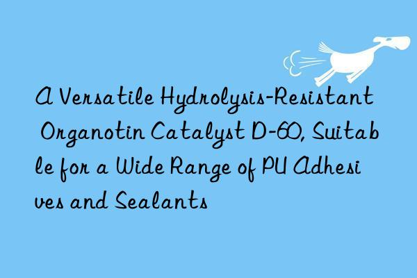 A Versatile Hydrolysis-Resistant Organotin Catalyst D-60, Suitable for a Wide Range of PU Adhesives and Sealants