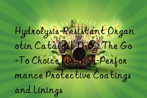 Hydrolysis-Resistant Organotin Catalyst D-60: The Go-To Choice for High-Performance Protective Coatings and Linings