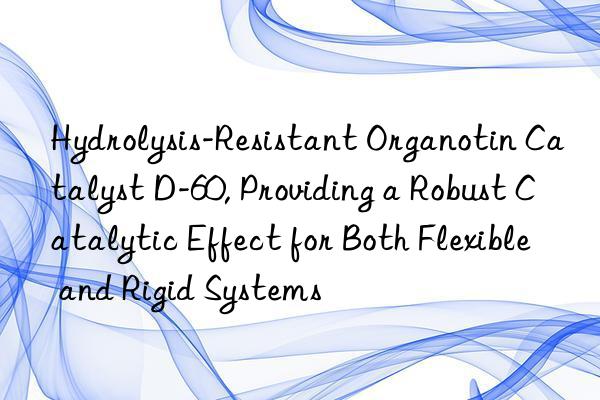 Hydrolysis-Resistant Organotin Catalyst D-60, Providing a Robust Catalytic Effect for Both Flexible and Rigid Systems