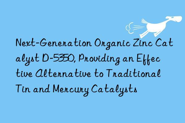 Next-Generation Organic Zinc Catalyst D-5350, Providing an Effective Alternative to Traditional Tin and Mercury Catalysts