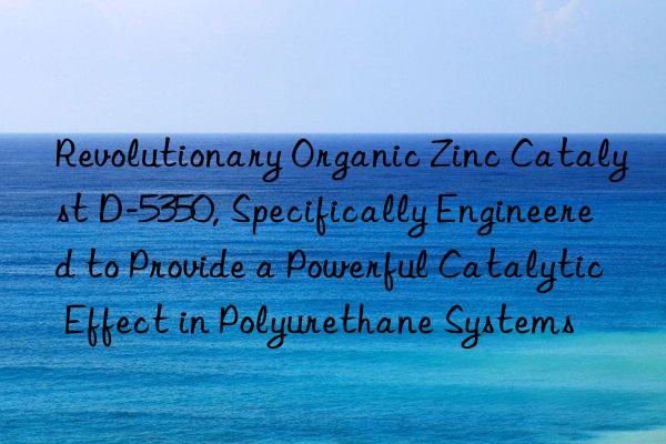 Revolutionary Organic Zinc Catalyst D-5350, Specifically Engineered to Provide a Powerful Catalytic Effect in Polyurethane Systems